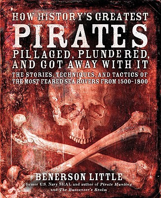 How History's Greatest Pirates Pillaged, Plundered, and Got Away with It: The Stories, Techniques, and Tactics of the Most Feared Sea Rovers from 1500-1800 - Little, Benerson