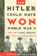 How Hitler Could Have Won World War II: The Fatal Errors That Lead to Nazi Defeat - Alexander, Bevin