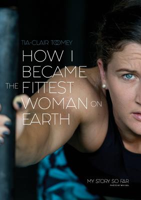 How I Became The Fittest Woman On Earth: My Story So Far - Toomey, Tia-Clair