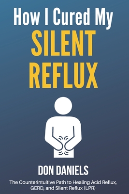 How I Cured My Silent Reflux: The Counterintuitive Path to Healing Acid Reflux, GERD, and Silent Reflux (LPR) - Daniels, Don