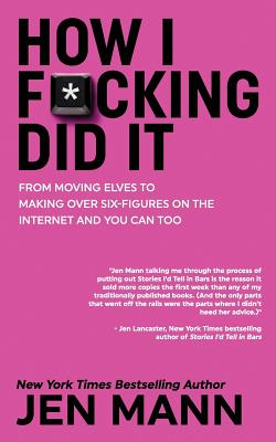 How I F*cking Did It: From Moving Elves to Making Over Six-Figures on the Internet and You Can Too - Mann, Jen