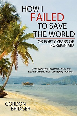 How I Failed to Save the World: Or Forty Years of Foreign Aid - Bridger, Gordon