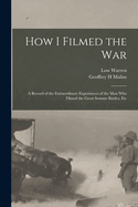 How I Filmed the War: A Record of the Extraordinary Experiences of the Man Who Filmed the Great Somme Battles, Etc (Classic Reprint)