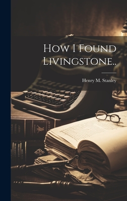 How I Found Livingstone.. - Stanley, Henry M (Henry Morton) 184 (Creator)