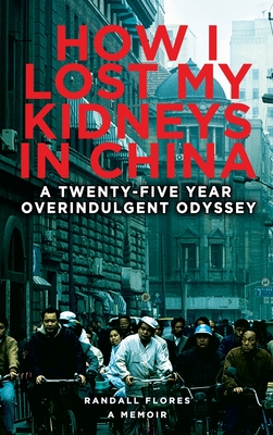 How I Lost My Kidneys in China: A Twenty-five Year Overindulgent Odyssey - Flores, Randall