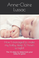 How I managed to make my baby sleep 12 hours a night!: The 10 steps to sleep-train your baby for good