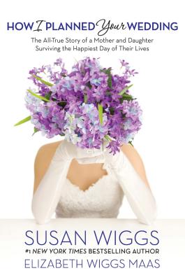 How I Planned Your Wedding: The All-True Story of a Mother and Daughter Surviving the Happiest Day of Their Lives - Wiggs, Susan