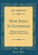 How India Is Governed: Being an Account of England's Work in India (Classic Reprint)