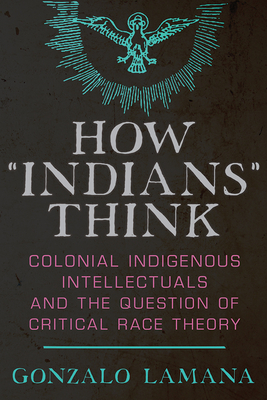 How "Indians" Think: Colonial Indigenous Intellectuals and the Question of Critical Race Theory - Lamana, Gonzalo