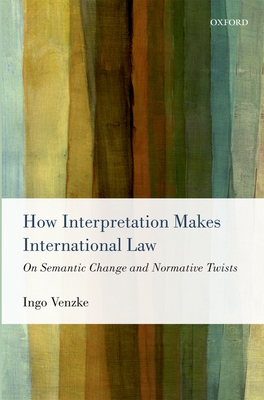 How Interpretation Makes International Law: On Semantic Change and Normative Twists - Venzke, Ingo