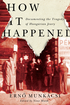How It Happened: Documenting the Tragedy of Hungarian Jewry - Munkcsi, Erno, and Munk, Nina (Editor), and Balik Lengyel, Pter (Translated by)