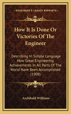 How It Is Done or Victories of the Engineer: Describing in Simple Language How Great Engineering Achievements in All Parts of the World Have Been Accomplished (1908) - Williams, Archibald