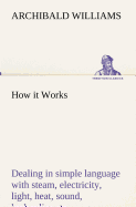 How it Works Dealing in simple language with steam, electricity, light, heat, sound, hydraulics, optics, etc.