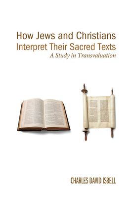 How Jews and Christians Interpret Their Sacred Texts: A Study in Transvaluation - Isbell, Charles David