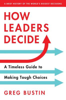 How Leaders Decide: A Timeless Guide to Making Tough Choices - Bustin, Greg