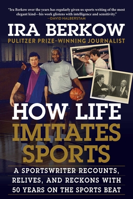 How Life Imitates Sports: A Sportswriter Recounts, Relives, and Reckons with 50 Years on the Sports Beat - Berkow, Ira