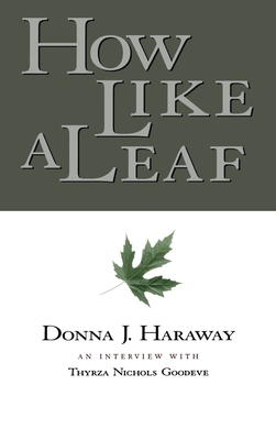 How Like a Leaf: An Interview with Donna Haraway - Haraway, Donna, and Goodeve, Thyrza