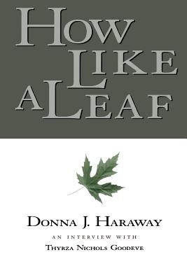 How Like a Leaf: An Interview with Donna Haraway - Haraway, Donna, and Goodeve, Thyrza