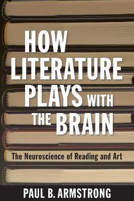 How Literature Plays with the Brain: The Neuroscience of Reading and Art - Armstrong, Paul B.