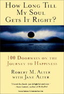 How Long Till My Soul Gets it Right?: 100 Doorways on the Journey to Happiness - Alter, Robert, and Alter, Jane