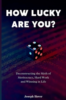 How Lucky Are You? Deconstructing the Myth of Meritocracy, Hard Work and Winning in Life - Hover, Joseph