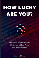 How Lucky Are You?: Deconstructing the Myth of Meritocracy, Hard Work and Winning in Life