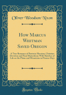 How Marcus Whitman Saved Oregon: A True Romance of Patriotic Heroism, Christian Devotion and Final Martyrdom; With Sketches of Life on the Plains and Mountains in Pioneer Days (Classic Reprint)