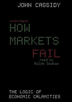 How Markets Fail: The Logic of Economic Calamities - Cassidy, John, and Cosham, Ralph (Read by)