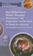 How Mathematical Models, Computer Simulations, and Exploration Can Be Used to Study the Universe: An Anthology of Current Thought