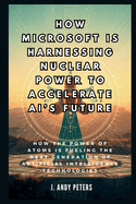 How Microsoft is Harnessing Nuclear Power to Accelerate AI's Future: The Atomic Brain: How the Power of Atoms is Fueling the Next Generation of Artificial Intelligence Technologies