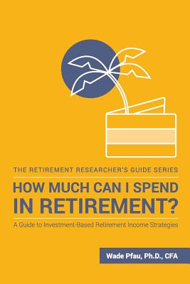 How Much Can I Spend in Retirement?: A Guide to Investment-Based Retirement Income Strategies - Pfau, Wade D