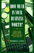 How Much Is Your Business Worth?: A Step-By-Step Guide to Selling and Ensuring the Maximum Sale Value of Your Business