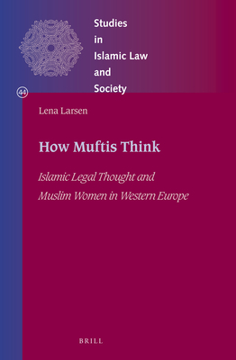 How Muftis Think: Islamic Legal Thought and Muslim Women in Western Europe - Larsen, Lena