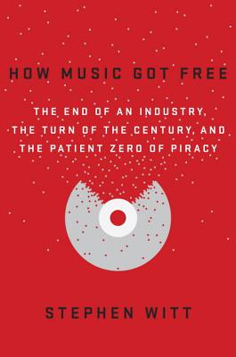 How Music Got Free: The End of an Industry, the Turn of the Century, and the Patient Zero of Piracy - Witt, Stephen