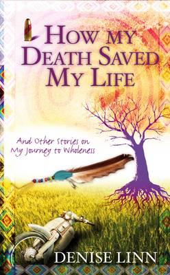 How My Death Saved My Life: And Other Stories On My Journey To Wholeness - Linn, Denise