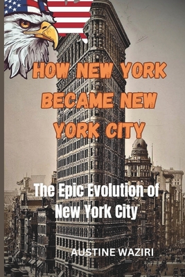 How New York Became New York City: From Dutch Trading Post To Global Icon - Waziri, Austine