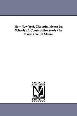 How New York City Administers Its Schools: A Constructive Study / by Ernest Carroll Moore. - Moore, Ernest Carroll