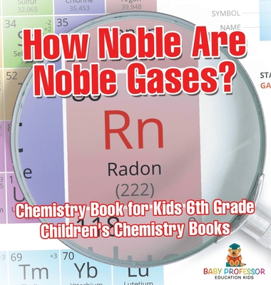 How Noble Are Noble Gases? Chemistry Book for Kids 6th Grade Children's Chemistry Books - Baby Professor