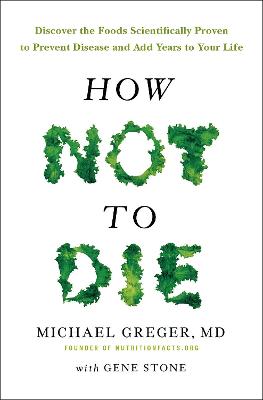 How Not To Die: Discover the foods scientifically proven to prevent and reverse disease - Greger, Michael, and Stone, Gene