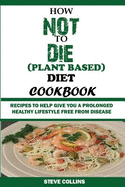 How Not to Die (Plant Based) Diet Cookbook: Recipes to Help Give You a Prolonged Healthy Lifestyle Free from Disease.