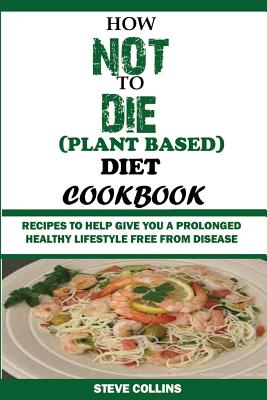 How Not to Die (Plant Based) Diet Cookbook: Recipes to Help Give You a Prolonged Healthy Lifestyle Free from Disease. - Collins, Steve