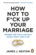 How Not to F*ck Up Your Marriage: Straight talk from a divorce lawyer who's seen it all
