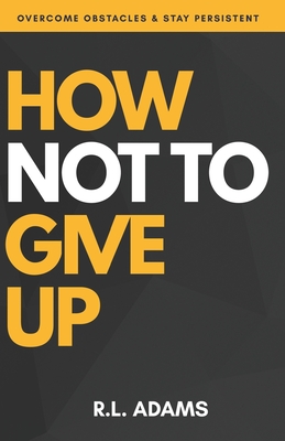 How Not to Give Up: A Motivational & Inspirational Guide to Goal Setting and Achieving your Dreams - Adams, R L