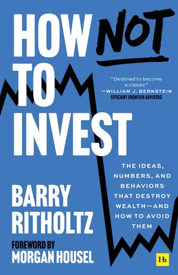How Not to Invest: The Ideas, Numbers, and Behaviors That Destroy Wealth--And How to Avoid Them - Ritholtz, Barry