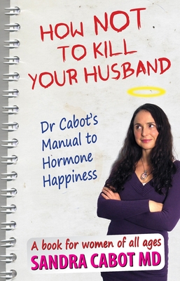 How Not to Kill Your Husband: Doctor Cabot's Manual to Hormone Happiness - Cabot, Sandra, Dr., M.D.