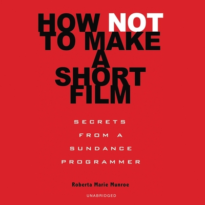 How Not to Make a Short Film: Secrets from a Sundance Programmer - Munroe, Roberta Marie (Read by), and Quinn, Tom (Foreword by)
