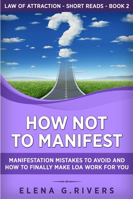 How Not to Manifest: Manifestation Mistakes to AVOID and How to Finally Make LOA Work for You - Rivers, Elena G