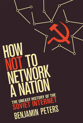 How Not to Network a Nation: The Uneasy History of the Soviet Internet - Peters, Benjamin