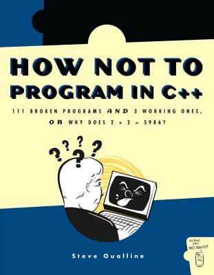 How Not to Program in C++: 111 Broken Programs and 3 Working Ones, or Why Does 2+2=5986? - Oualline, Steve