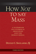 How Not to Say Mass, Third Edition: A Guidebook on Liturgical Principles and the Roman Missal